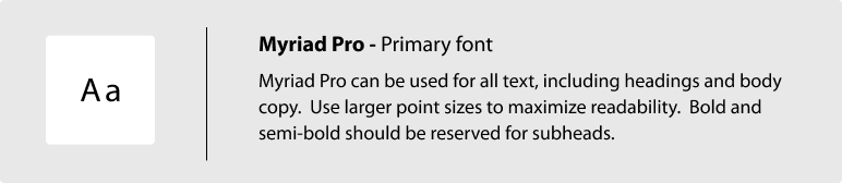 Myriad Pro is the county's primary font. When possible use Myriad Pro Light for all text, including headings and body copy. When using Myriad Pro Light, use larger point sizes to maximize readability. As a general guide, headlines should be twice as large as subheads, which should be twice as large as body copy. Use Bold and semibold for subheads.